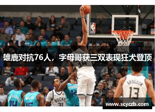 雄鹿对抗76人，字母哥获三双表现狂犬登顶