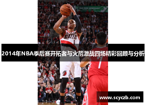 2014年NBA季后赛开拓者与火箭激战四场精彩回顾与分析