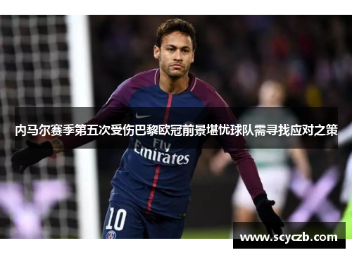 内马尔赛季第五次受伤巴黎欧冠前景堪忧球队需寻找应对之策