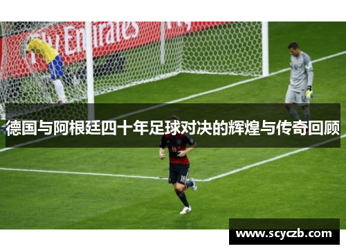 德国与阿根廷四十年足球对决的辉煌与传奇回顾
