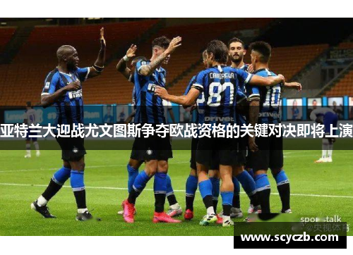 亚特兰大迎战尤文图斯争夺欧战资格的关键对决即将上演