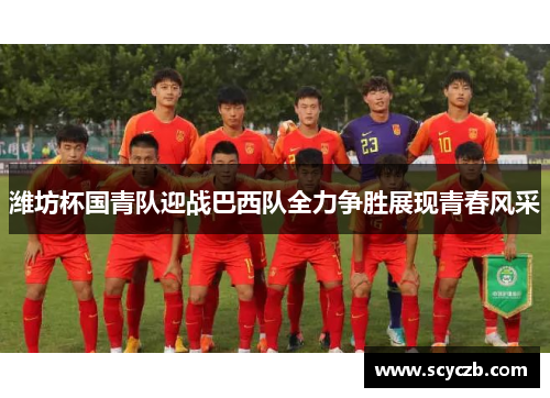 潍坊杯国青队迎战巴西队全力争胜展现青春风采