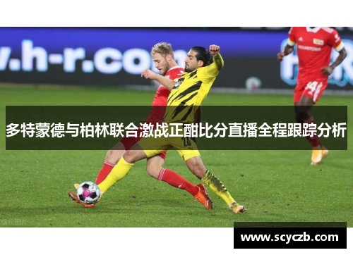 多特蒙德与柏林联合激战正酣比分直播全程跟踪分析