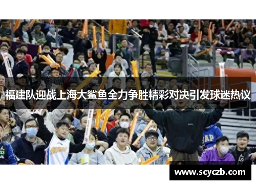 福建队迎战上海大鲨鱼全力争胜精彩对决引发球迷热议