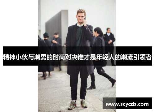 精神小伙与潮男的时尚对决谁才是年轻人的潮流引领者