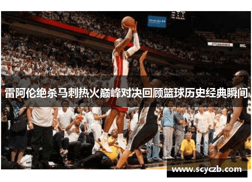 雷阿伦绝杀马刺热火巅峰对决回顾篮球历史经典瞬间