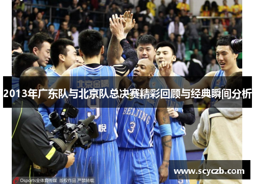 2013年广东队与北京队总决赛精彩回顾与经典瞬间分析