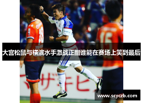 大宫松鼠与横滨水手激战正酣谁能在赛场上笑到最后