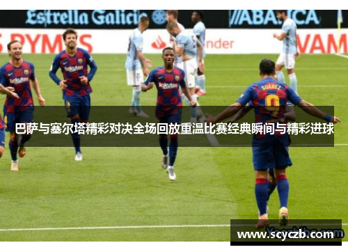 巴萨与塞尔塔精彩对决全场回放重温比赛经典瞬间与精彩进球