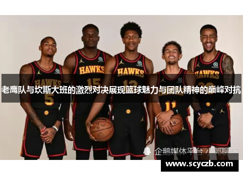 老鹰队与坎斯大班的激烈对决展现篮球魅力与团队精神的巅峰对抗