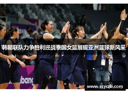 韩朝联队力争胜利迎战泰国女篮展现亚洲篮球新风采