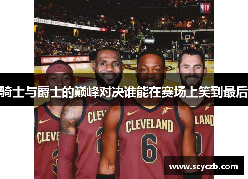 骑士与爵士的巅峰对决谁能在赛场上笑到最后