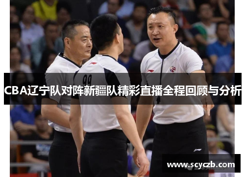 CBA辽宁队对阵新疆队精彩直播全程回顾与分析