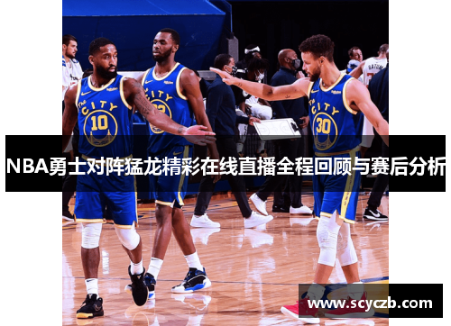 NBA勇士对阵猛龙精彩在线直播全程回顾与赛后分析