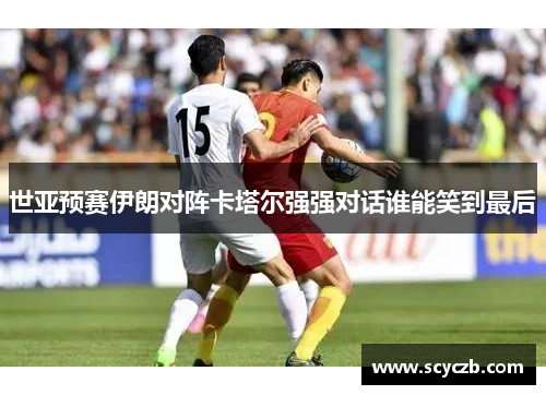 世亚预赛伊朗对阵卡塔尔强强对话谁能笑到最后